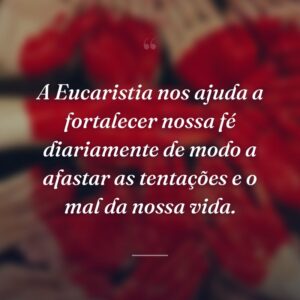 A Eucaristia nos ajuda a fortalecer nossa fé diariamente de modo a afastar as tentações e o mal da nossa vida.