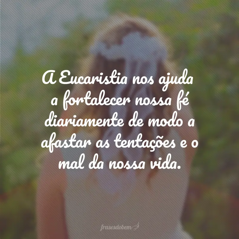 A Eucaristia nos ajuda a fortalecer nossa fé diariamente de modo a afastar as tentações e o mal da nossa vida.