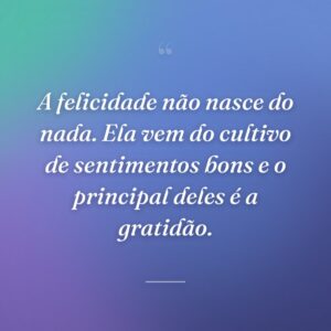 A felicidade não nasce do nada. Ela vem do cultivo de sentimentos bons e o principal deles é a gratidão.