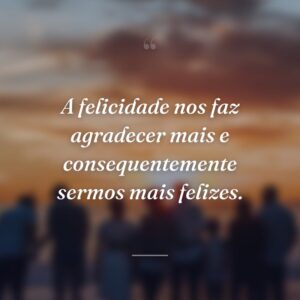 A felicidade nos faz agradecer mais e consequentemente sermos mais felizes.