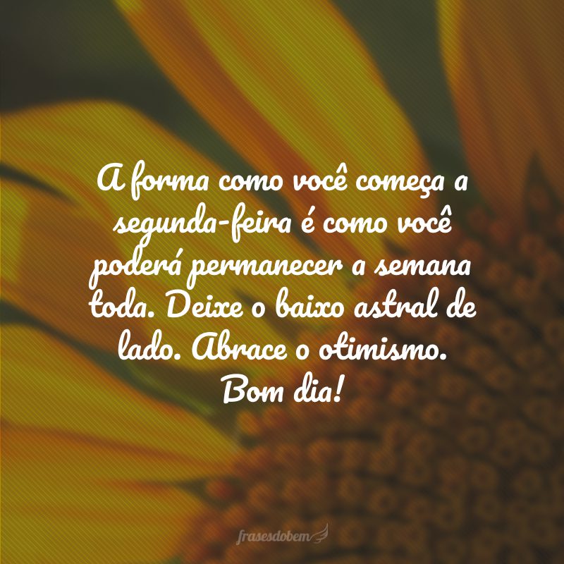 A forma como você começa a segunda-feira é como você poderá permanecer a semana toda. Deixe o baixo astral de lado. Abrace o otimismo. Bom dia!