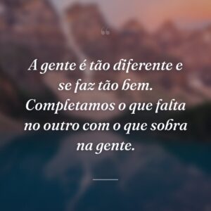 A gente é tão diferente e se faz tão bem. Completamos o que falta no outro com o que sobra na gente.