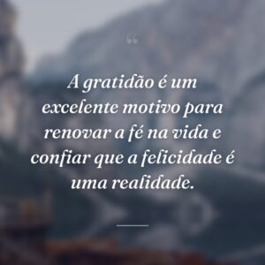 A gratidão é um excelente motivo para renovar a fé na vida e confiar que a felicidade é uma realidade.