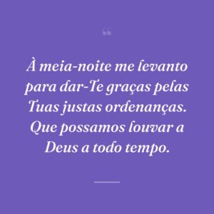 À meia-noite me levanto para dar-Te graças pelas Tuas justas ordenanças. Que possamos louvar a Deus a todo tempo.