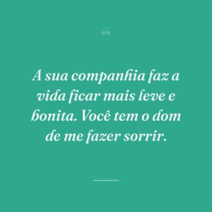 A sua companhia faz a vida ficar mais leve e bonita. Você tem o dom de me fazer sorrir.