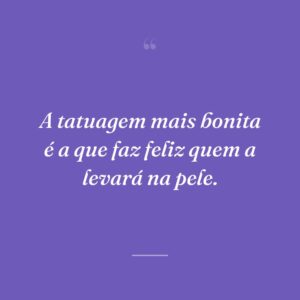 A tatuagem mais bonita é a que faz feliz quem a levará na pele.