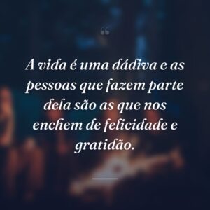 A vida é uma dádiva e as pessoas que fazem parte dela são as que nos enchem de felicidade e gratidão.