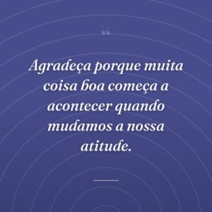 Agradeça porque muita coisa boa começa a acontecer quando mudamos a nossa atitude.