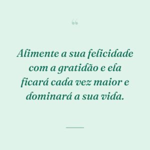 Alimente a sua felicidade com a gratidão e ela ficará cada vez maior e dominará a sua vida.