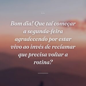 Bom dia! Que tal começar a segunda-feira agradecendo por estar vivo ao invés de reclamar que precisa voltar a rotina?