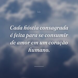 Cada hóstia consagrada é feita para se consumir de amor em um coração humano.