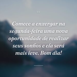 Comece a enxergar na segunda-feira uma nova oportunidade de realizar seus sonhos e ela será mais leve. Bom dia!