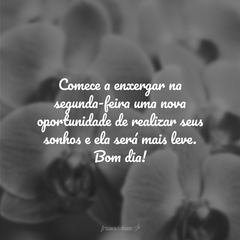 Comece a enxergar na segunda-feira uma nova oportunidade de realizar seus sonhos e ela será mais leve. Bom dia!