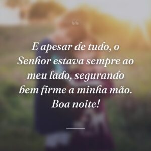 E apesar de tudo, o Senhor estava sempre ao meu lado, segurando bem firme a minha mão. Boa noite!