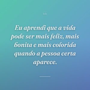 Eu aprendi que a vida pode ser mais feliz, mais bonita e mais colorida quando a pessoa certa aparece.