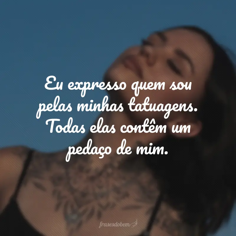 Eu expresso quem sou pelas minhas tatuagens. Todas elas contêm um pedaço de mim.