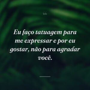 Eu faço tatuagem para me expressar e por eu gostar, não para agradar você.