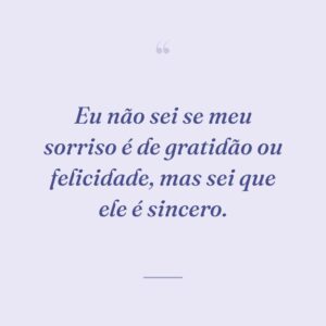 Eu não sei se meu sorriso é de gratidão ou felicidade, mas sei que ele é sincero.