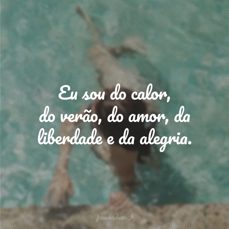 Eu sou do calor, do verão, do amor, da liberdade e da alegria.