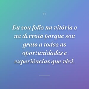 Eu sou feliz na vitória e na derrota porque sou grato a todas as oportunidades e experiências que vivi.