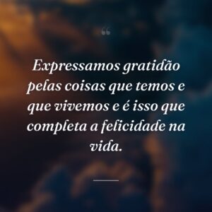 Expressamos gratidão pelas coisas que temos e que vivemos e é isso que completa a felicidade na vida.