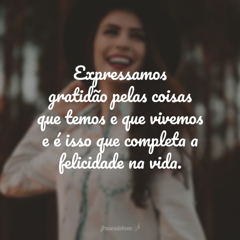 Expressamos gratidão pelas coisas que temos e que vivemos e é isso que completa a felicidade na vida.