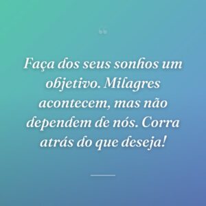 Faça dos seus sonhos um objetivo. Milagres acontecem, mas não dependem de nós. Corra atrás do que deseja!