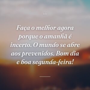 Faça o melhor agora porque o amanhã é incerto. O mundo se abre aos prevenidos. Bom dia e boa segunda-feira!