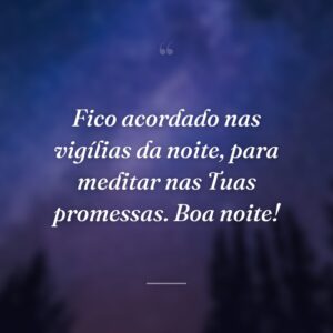 Fico acordado nas vigílias da noite, para meditar nas Tuas promessas. Boa noite!