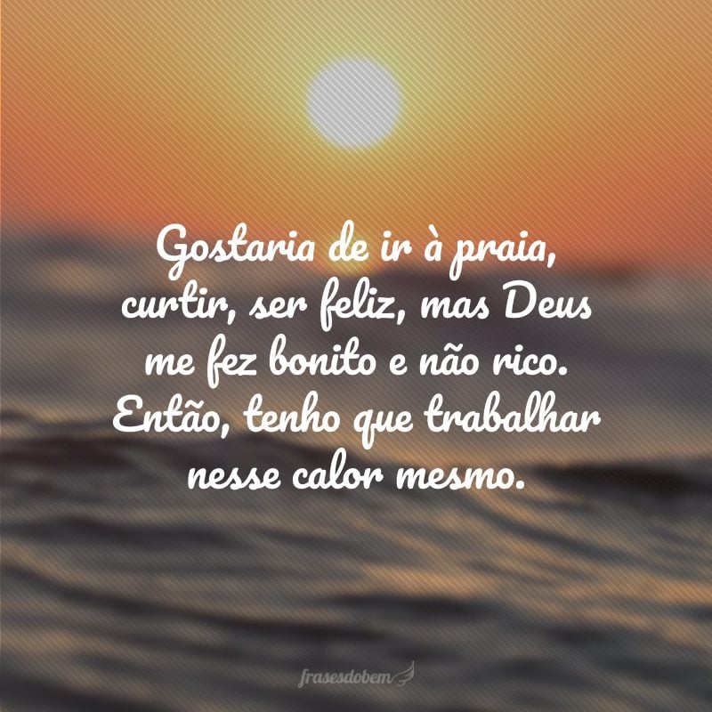 Gostaria de ir à praia, curtir, ser feliz, mas Deus me fez bonito e não rico. Então, tenho que trabalhar nesse calor mesmo.