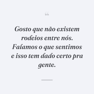 Gosto que não existem rodeios entre nós. Falamos o que sentimos e isso tem dado certo pra gente.