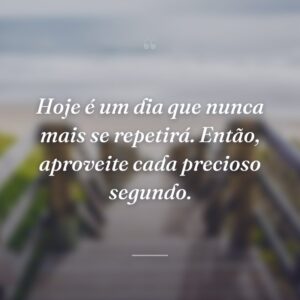 Hoje é um dia que nunca mais se repetirá. Então, aproveite cada precioso segundo.