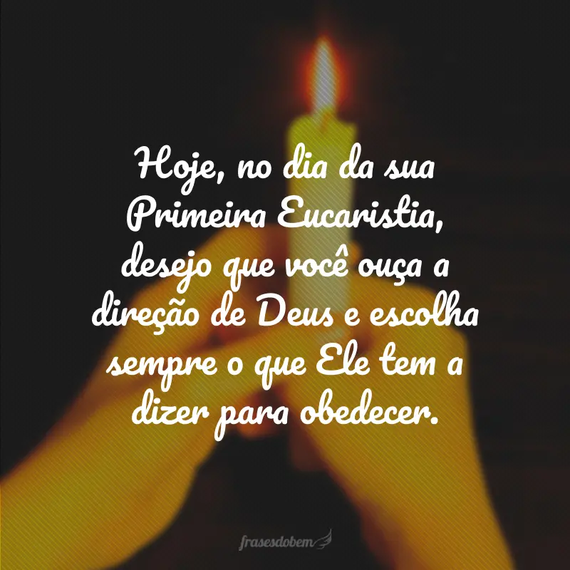 Hoje, no dia da sua Primeira Eucaristia, desejo que você ouça a direção de Deus e escolha sempre o que Ele tem a dizer para obedecer.