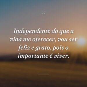 Independente do que a vida me oferecer, vou ser feliz e grato, pois o importante é viver.
