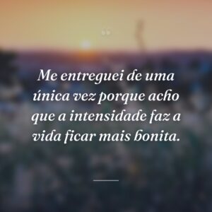 Me entreguei de uma única vez porque acho que a intensidade faz a vida ficar mais bonita.
