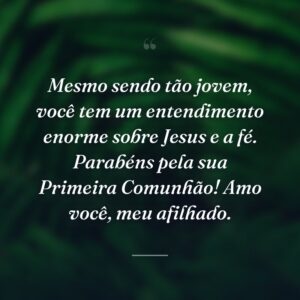 Mesmo sendo tão jovem, você tem um entendimento enorme sobre Jesus e a fé. Parabéns pela sua Primeira Comunhão! Amo você, meu afilhado.