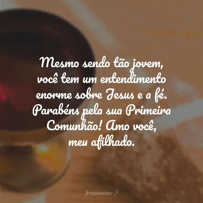 Mesmo sendo tão jovem, você tem um entendimento enorme sobre Jesus e a fé. Parabéns pela sua Primeira Comunhão! Amo você, meu afilhado.