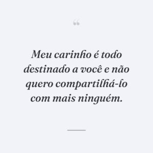 Meu carinho é todo destinado a você e não quero compartilhá-lo com mais ninguém.