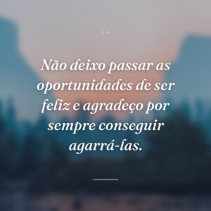 Não deixo passar as oportunidades de ser feliz e agradeço por sempre conseguir agarrá-las.