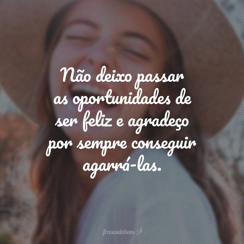 Não deixo passar as oportunidades de ser feliz e agradeço por sempre conseguir agarrá-las.