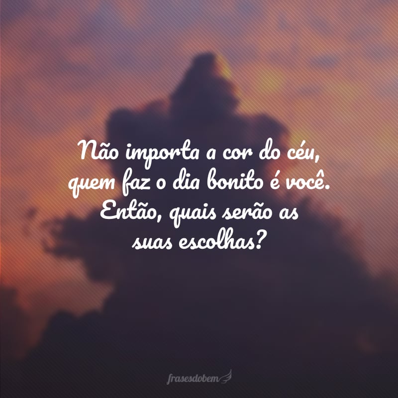 Não importa a cor do céu, quem faz o dia bonito é você. Então, quais serão as suas escolhas?