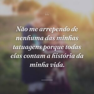 Não me arrependo de nenhuma das minhas tatuagens porque todas elas contam a história da minha vida.