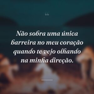 Não sobra uma única barreira no meu coração quando te vejo olhando na minha direção.