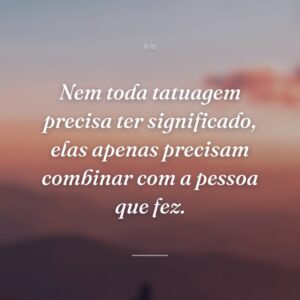 Nem toda tatuagem precisa ter significado, elas apenas precisam combinar com a pessoa que fez.