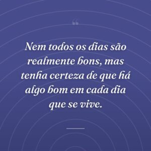 Nem todos os dias são realmente bons, mas tenha certeza de que há algo bom em cada dia que se vive.