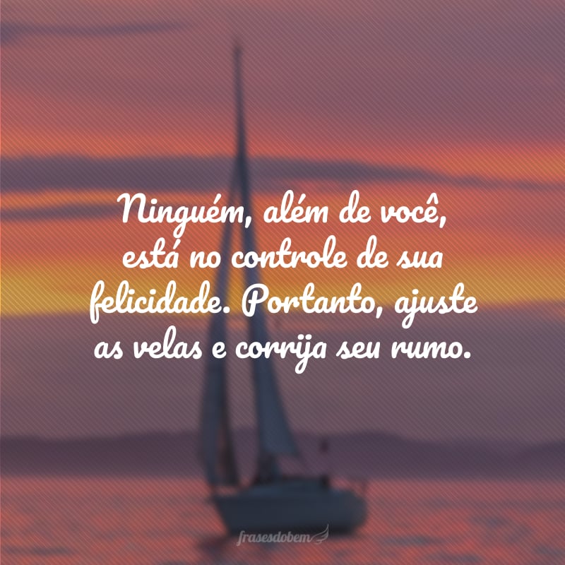 Ninguém, além de você, está no controle de sua felicidade. Portanto, ajuste as velas e corrija seu rumo.