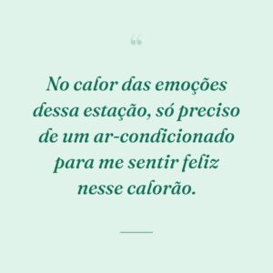 No calor das emoções dessa estação, só preciso de um ar-condicionado para me sentir feliz nesse calorão.
