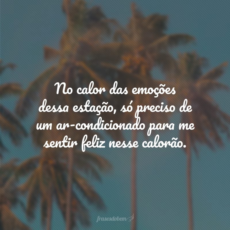 No calor das emoções dessa estação, só preciso de um ar-condicionado para me sentir feliz nesse calorão.