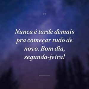Nunca é tarde demais pra começar tudo de novo. Bom dia, segunda-feira!
