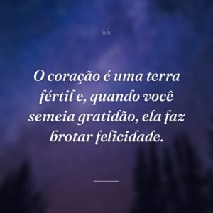 O coração é uma terra fértil e, quando você semeia gratidão, ela faz brotar felicidade.